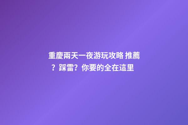 重慶兩天一夜游玩攻略 推薦？踩雷？你要的全在這里